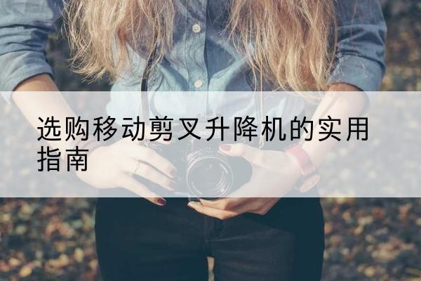 宁县移动剪叉升降机怎么选-选购移动剪叉升降机的实用指南
