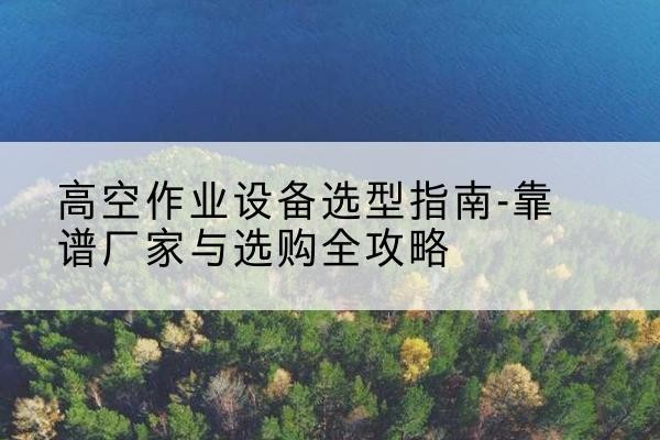 宁县升降车厂家-高空作业设备选型指南-靠谱厂家与选购全攻略