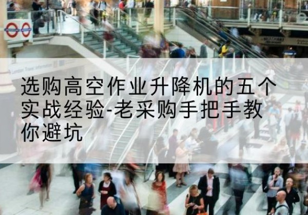 宁县高空作业升降机厂家-选购高空作业升降机的五个实战经验-老采购手把手教你避坑