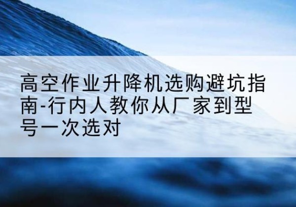宁县升降平台厂家-高空作业升降机选购避坑指南-行内人教你从厂家到型号一次选对