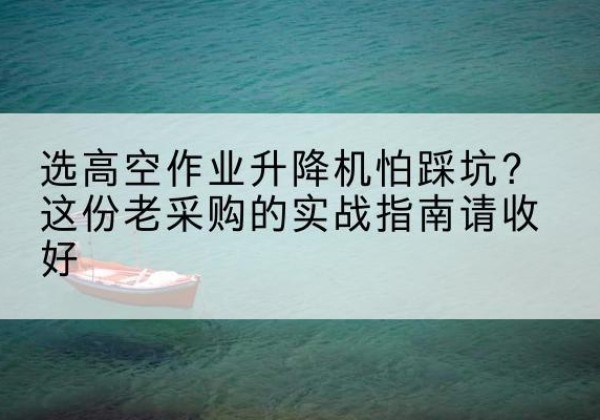 宁县高空作业升降机厂家推荐-选高空作业升降机怕踩坑？这份老采购的实战指南请收好