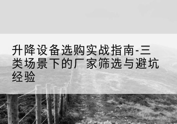 宁县移动式升降机厂家推荐-升降设备选购实战指南-三类场景下的厂家筛选与避坑经验