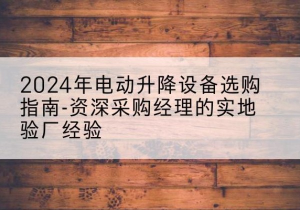 宁县电动剪叉升降平台厂家-2024年电动升降设备选购指南-资深采购经理的实地验厂经验