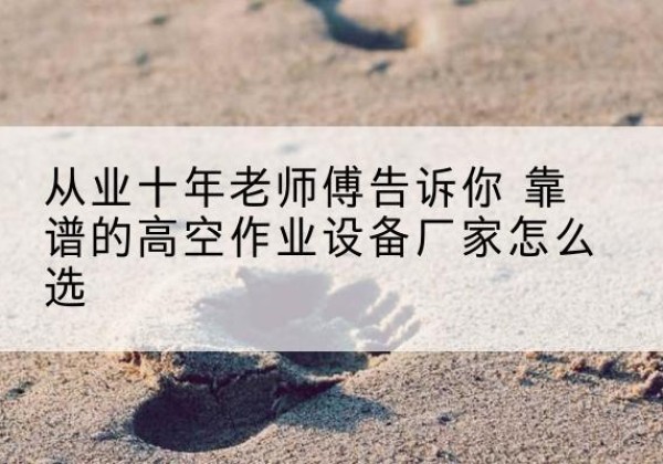 宁县高空作业升降机厂家推荐-从业十年老师傅告诉你 靠谱的高空作业设备厂家怎么选