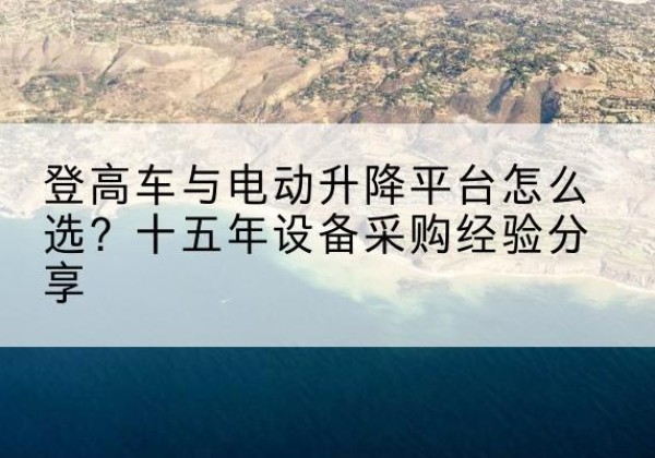 宁县登高车厂家厂家-登高车与电动升降平台怎么选？十五年设备采购经验分享