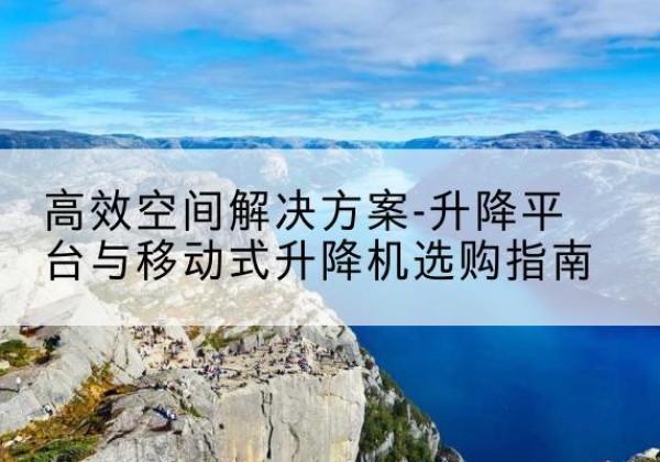 宁县升降平台厂家-*空间解决方案-升降平台与移动式升降机选购指南