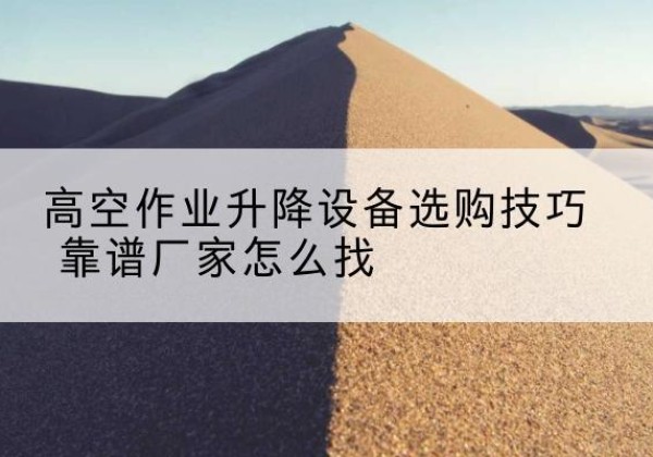 宁县电动升降平台厂家推荐-高空作业升降设备选购技巧 靠谱厂家怎么找