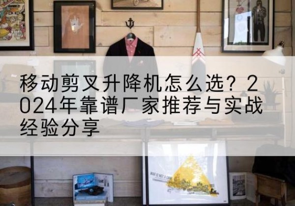 宁县升降平台厂家推荐-移动剪叉升降机怎么选？2024年靠谱厂家推荐与实战经验分享