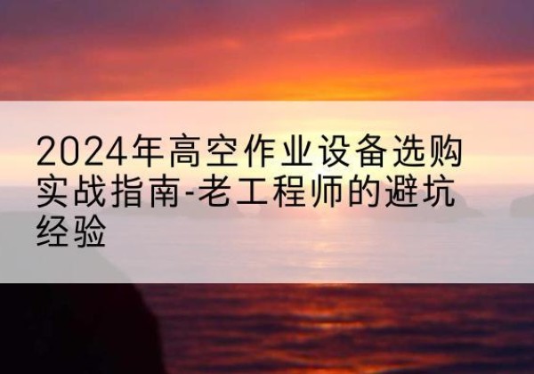 宁县高空作业升降机厂家推荐-2024年高空作业设备选购实战指南-老工程师的避坑经验