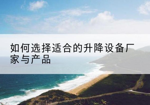 宁县电动升降平台厂家-如何选择适合的升降设备厂家与产品
