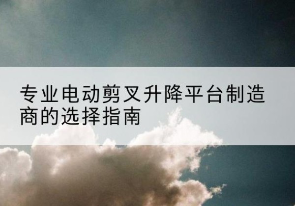宁县电动剪叉升降平台厂家-专业电动剪叉升降平台制造商的选择指南