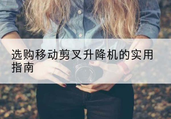 宁县移动剪叉升降机怎么选-选购移动剪叉升降机的实用指南