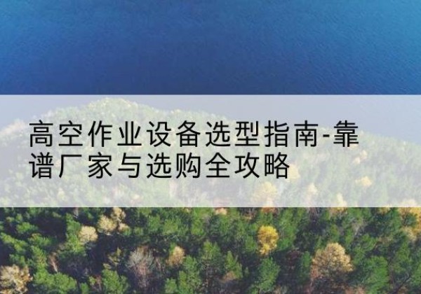 宁县升降车厂家-高空作业设备选型指南-靠谱厂家与选购全攻略