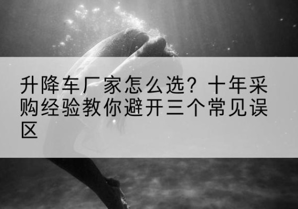 宁县升降车厂家-怎么选？十年采购经验教你避开三个常见误区