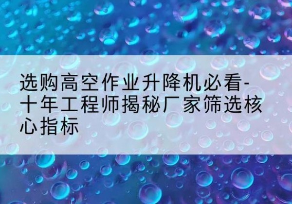 宁县高空作业升降机厂家推荐-选购高空作业升降机必看-十年工程师揭秘厂家筛选核心指标